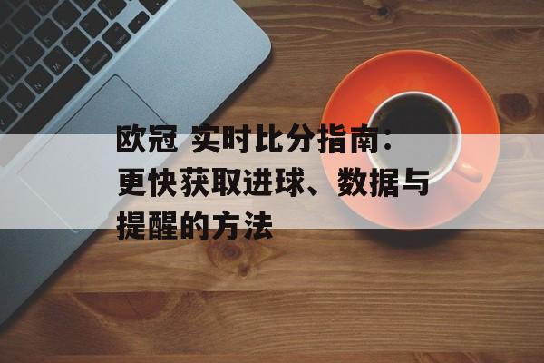 欧冠 实时比分指南：更快获取进球、数据与提醒的方法